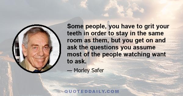 Some people, you have to grit your teeth in order to stay in the same room as them, but you get on and ask the questions you assume most of the people watching want to ask.