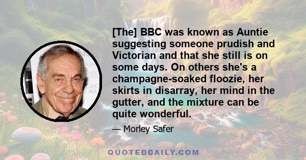 [The] BBC was known as Auntie suggesting someone prudish and Victorian and that she still is on some days. On others she's a champagne-soaked floozie, her skirts in disarray, her mind in the gutter, and the mixture can