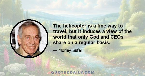 The helicopter is a fine way to travel, but it induces a view of the world that only God and CEOs share on a regular basis.