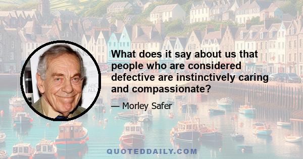 What does it say about us that people who are considered defective are instinctively caring and compassionate?