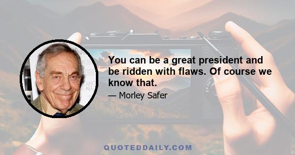 You can be a great president and be ridden with flaws. Of course we know that.