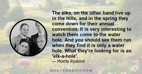 The elks, on the other hand live up in the hills, and in the spring they come down for their annual convention. It is very interesting to watch them come to the water hole. And you should see them run when they find it