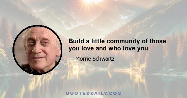 Build a little community of those you love and who love you