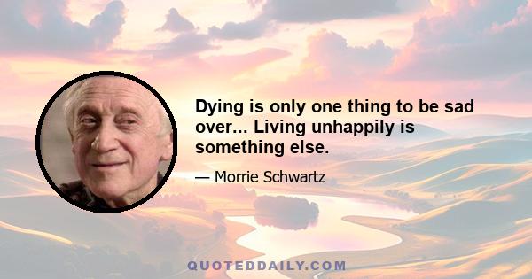 Dying is only one thing to be sad over... Living unhappily is something else.