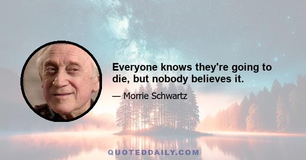 Everyone knows they're going to die, but nobody believes it.