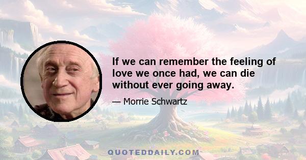 If we can remember the feeling of love we once had, we can die without ever going away.