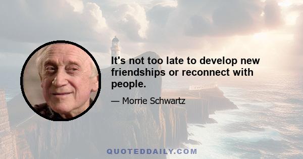 It's not too late to develop new friendships or reconnect with people.