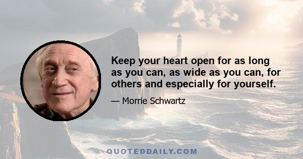 Keep your heart open for as long as you can, as wide as you can, for others and especially for yourself.