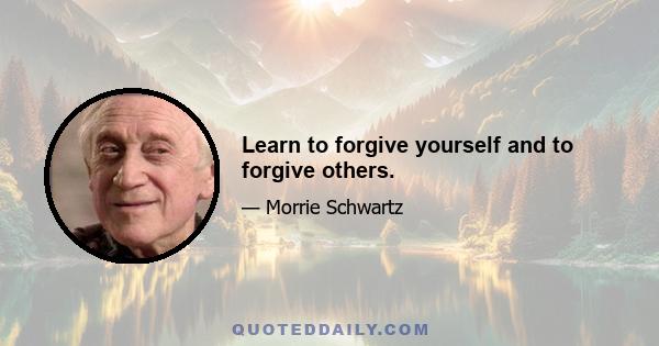 Learn to forgive yourself and to forgive others.