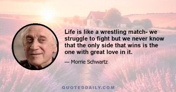 Life is like a wrestling match- we struggle to fight but we never know that the only side that wins is the one with great love in it.