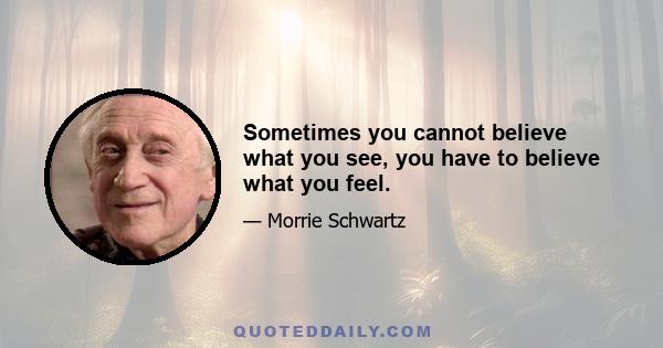 Sometimes you cannot believe what you see, you have to believe what you feel.