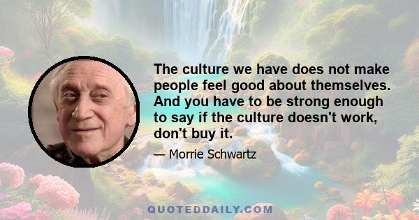 The culture we have does not make people feel good about themselves. And you have to be strong enough to say if the culture doesn't work, don't buy it.