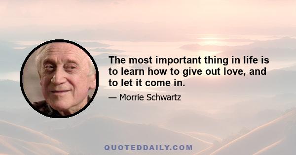 The most important thing in life is to learn how to give out love, and to let it come in.