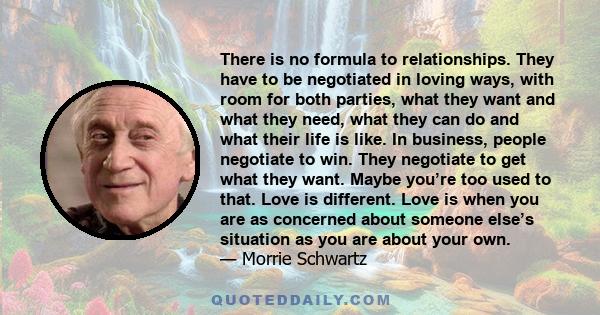 There is no formula to relationships. They have to be negotiated in loving ways, with room for both parties, what they want and what they need, what they can do and what their life is like. In business, people negotiate 