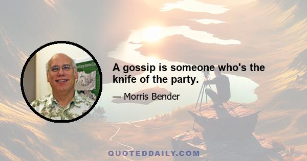 A gossip is someone who's the knife of the party.