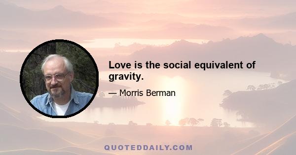 Love is the social equivalent of gravity.