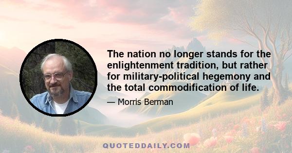 The nation no longer stands for the enlightenment tradition, but rather for military-political hegemony and the total commodification of life.