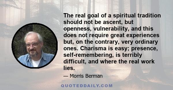 The real goal of a spiritual tradition should not be ascent, but openness, vulnerability, and this does not require great experiences but, on the contrary, very ordinary ones. Charisma is easy; presence,