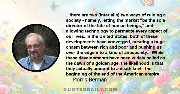 ...there are two (inter alia) two ways of ruining a society - namely, letting the market be the sole director of the fate of human beings, and allowing technology to permeate every aspect of our lives. In the United