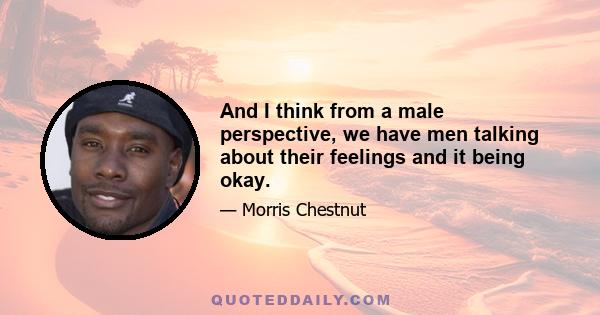 And I think from a male perspective, we have men talking about their feelings and it being okay.