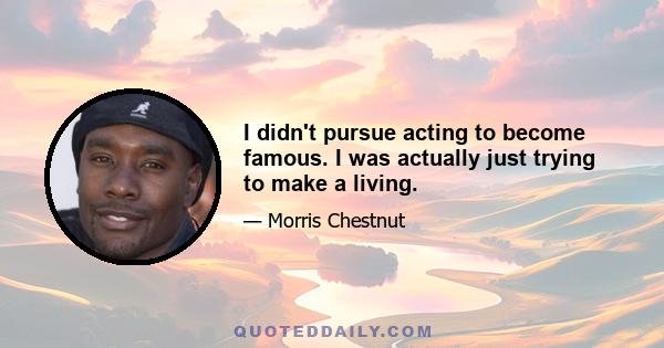 I didn't pursue acting to become famous. I was actually just trying to make a living.