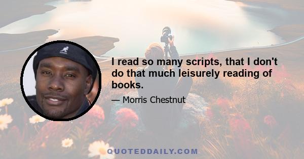 I read so many scripts, that I don't do that much leisurely reading of books.