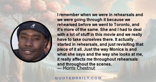 I remember when we were in rehearsals and we were going through it because we rehearsed before we went to Toronto, and it's more of the same. She and I had to deal with a lot of stuff in this movie and we really have to 