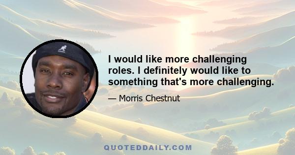 I would like more challenging roles. I definitely would like to something that's more challenging.