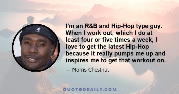 I'm an R&B and Hip-Hop type guy. When I work out, which I do at least four or five times a week, I love to get the latest Hip-Hop because it really pumps me up and inspires me to get that workout on.