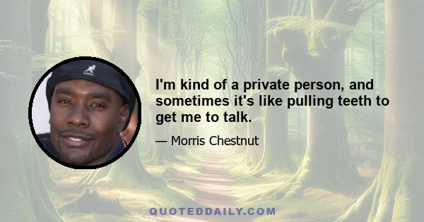 I'm kind of a private person, and sometimes it's like pulling teeth to get me to talk.