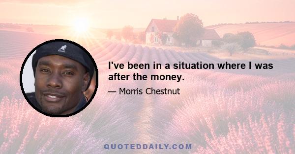 I've been in a situation where I was after the money.