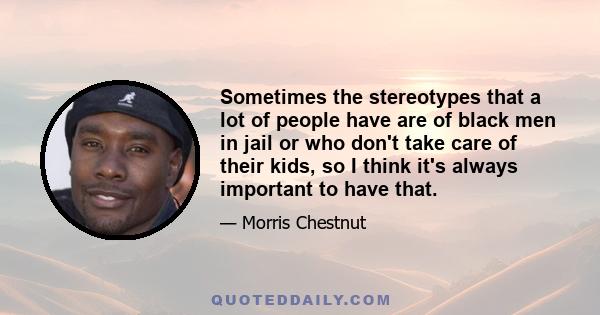 Sometimes the stereotypes that a lot of people have are of black men in jail or who don't take care of their kids, so I think it's always important to have that.