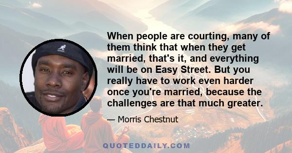 When people are courting, many of them think that when they get married, that's it, and everything will be on Easy Street. But you really have to work even harder once you're married, because the challenges are that