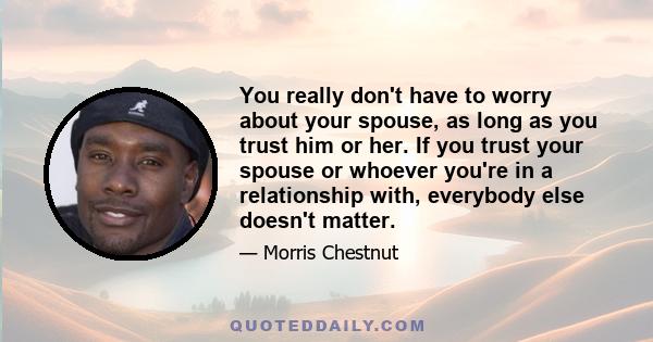 You really don't have to worry about your spouse, as long as you trust him or her. If you trust your spouse or whoever you're in a relationship with, everybody else doesn't matter.