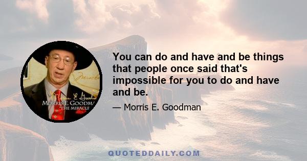 You can do and have and be things that people once said that's impossible for you to do and have and be.