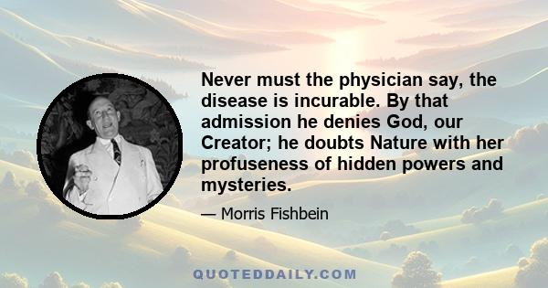 Never must the physician say, the disease is incurable. By that admission he denies God, our Creator; he doubts Nature with her profuseness of hidden powers and mysteries.