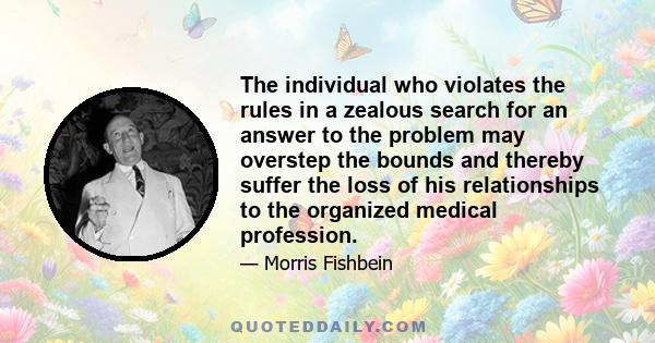 The individual who violates the rules in a zealous search for an answer to the problem may overstep the bounds and thereby suffer the loss of his relationships to the organized medical profession.