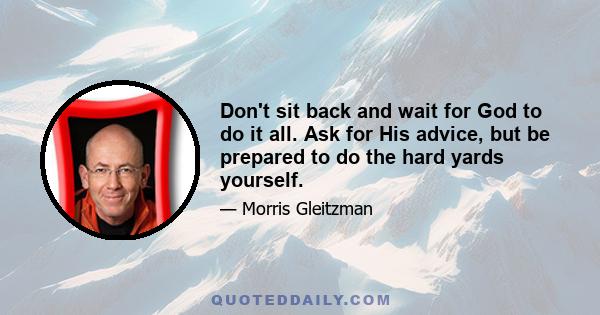 Don't sit back and wait for God to do it all. Ask for His advice, but be prepared to do the hard yards yourself.