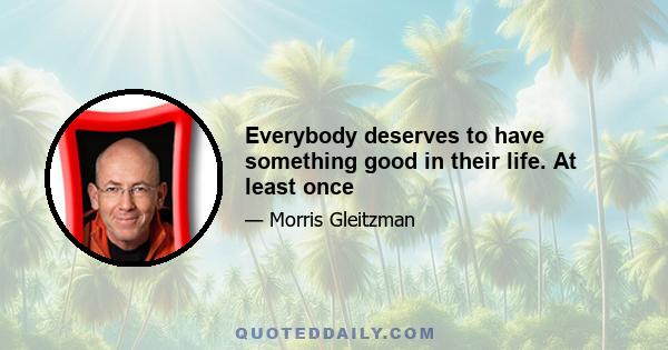 Everybody deserves to have something good in their life. At least once