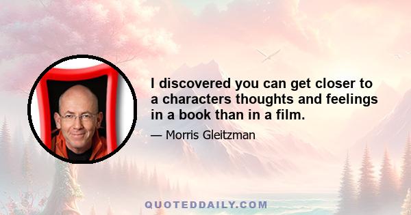 I discovered you can get closer to a characters thoughts and feelings in a book than in a film.