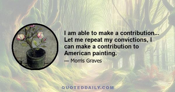 I am able to make a contribution... Let me repeat my convictions, I can make a contribution to American painting.