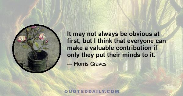 It may not always be obvious at first, but I think that everyone can make a valuable contribution if only they put their minds to it.