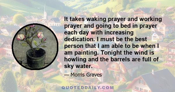 It takes waking prayer and working prayer and going to bed in prayer each day with increasing dedication. I must be the best person that I am able to be when I am painting. Tonight the wind is howling and the barrels