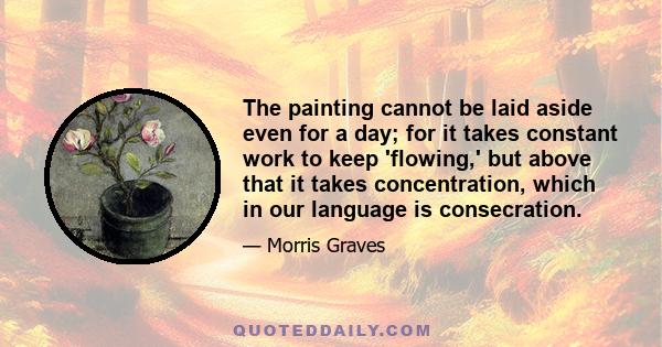 The painting cannot be laid aside even for a day; for it takes constant work to keep 'flowing,' but above that it takes concentration, which in our language is consecration.