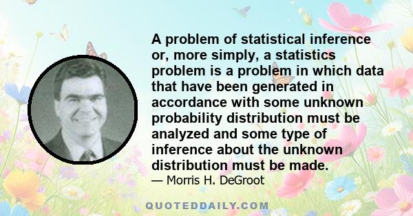 A problem of statistical inference or, more simply, a statistics problem is a problem in which data that have been generated in accordance with some unknown probability distribution must be analyzed and some type of