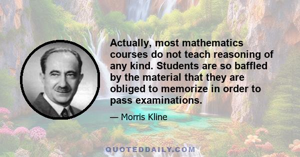 Actually, most mathematics courses do not teach reasoning of any kind. Students are so baffled by the material that they are obliged to memorize in order to pass examinations.