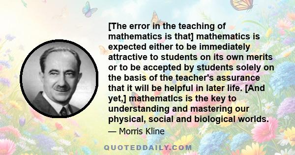 [The error in the teaching of mathematics is that] mathematics is expected either to be immediately attractive to students on its own merits or to be accepted by students solely on the basis of the teacher's assurance