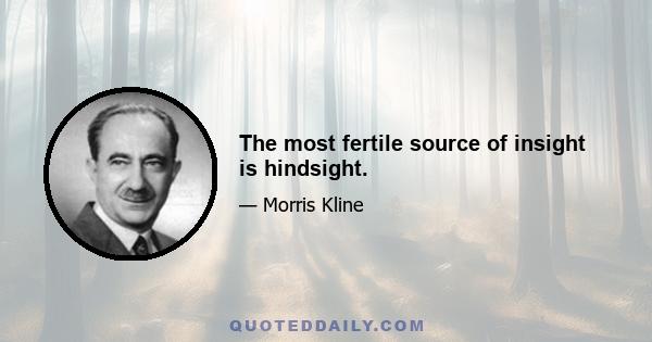 The most fertile source of insight is hindsight.