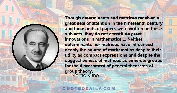 Though determinants and matrices received a great deal of attention in the nineteenth century and thousands of papers were written on these subjects, they do not constitute great innovations in mathematics.... Neither