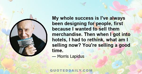 My whole success is I've always been designing for people, first because I wanted to sell them merchandise. Then when I got into hotels, I had to rethink, what am I selling now? You're selling a good time.